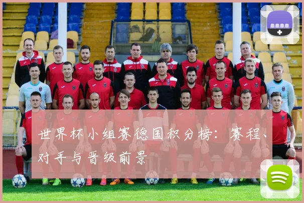 世界杯小组赛德国积分榜：赛程、对手与晋级前景