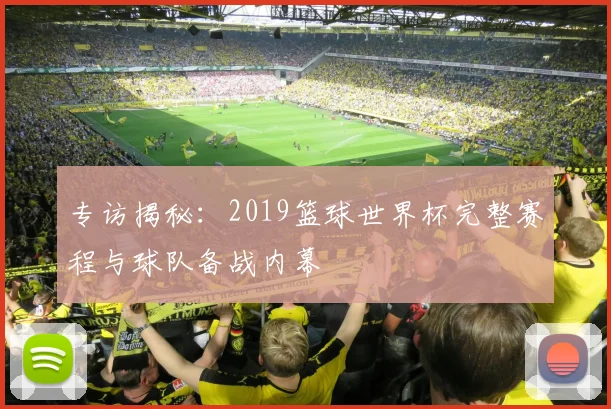 专访揭秘：2019篮球世界杯完整赛程与球队备战内幕