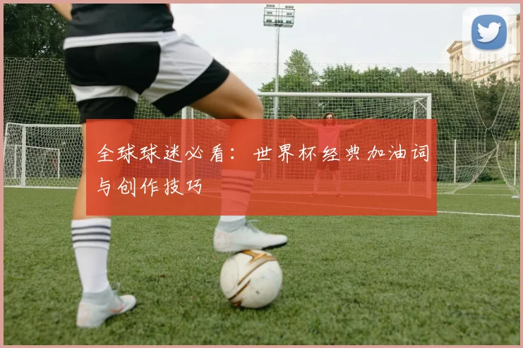 全球球迷必看：世界杯经典加油词与创作技巧