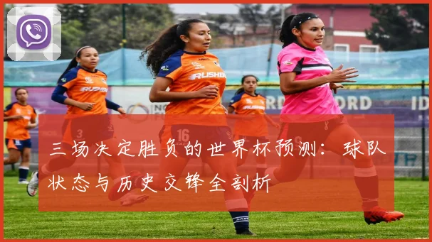 三场决定胜负的世界杯预测：球队状态与历史交锋全剖析