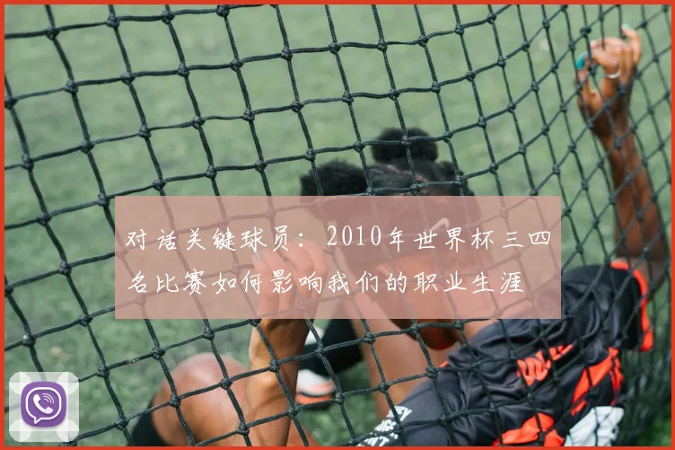 对话关键球员：2010年世界杯三四名比赛如何影响我们的职业生涯