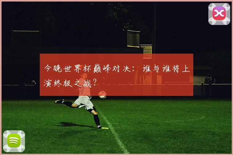 今晚世界杯巅峰对决：谁与谁将上演终极之战？