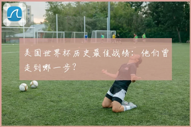 美国世界杯历史最佳战绩：他们曾走到哪一步？
